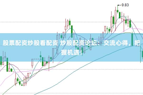 股票配资炒股看配资 炒股配资论坛：交流心得，把握机遇！