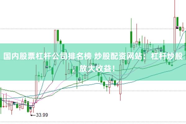 国内股票杠杆公司排名榜 炒股配资网站：杠杆炒股，放大收益！
