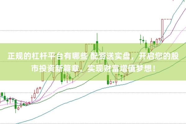 正规的杠杆平台有哪些 配资送实盘，开启您的股市投资新篇章，实现财富增值梦想！