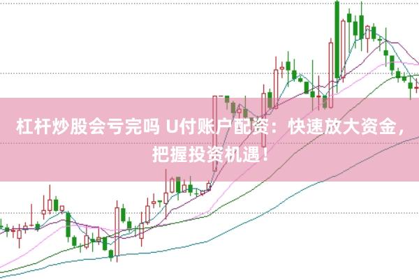 杠杆炒股会亏完吗 U付账户配资：快速放大资金，把握投资机遇！