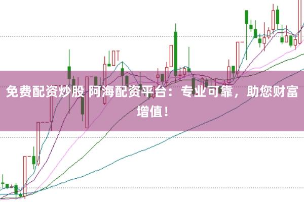 免费配资炒股 阿海配资平台：专业可靠，助您财富增值！