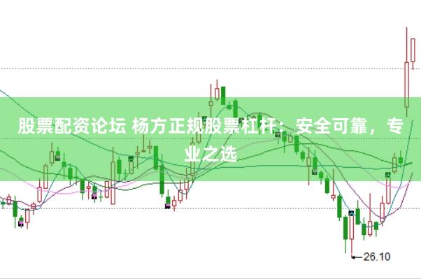 股票配资论坛 杨方正规股票杠杆：安全可靠，专业之选
