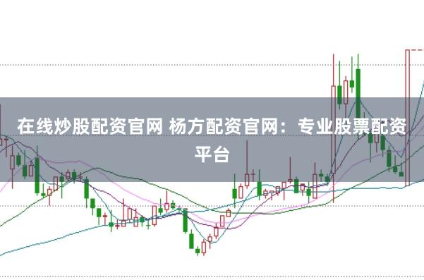 在线炒股配资官网 杨方配资官网：专业股票配资平台