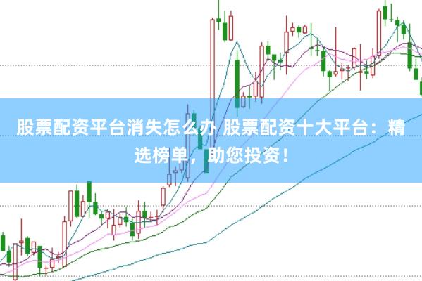 股票配资平台消失怎么办 股票配资十大平台：精选榜单，助您投资！