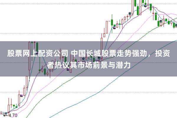 股票网上配资公司 中国长城股票走势强劲，投资者热议其市场前景与潜力