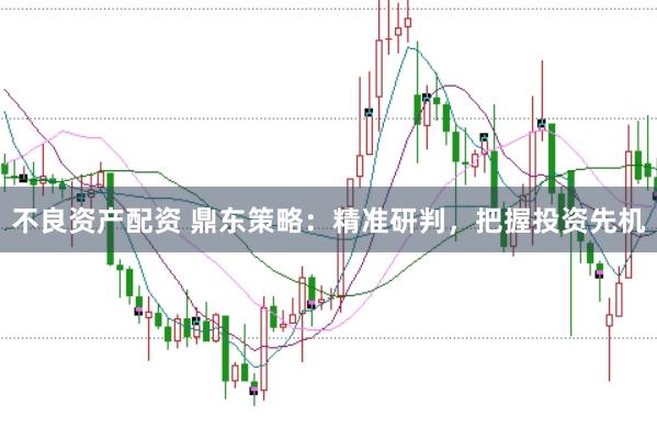 不良资产配资 鼎东策略：精准研判，把握投资先机