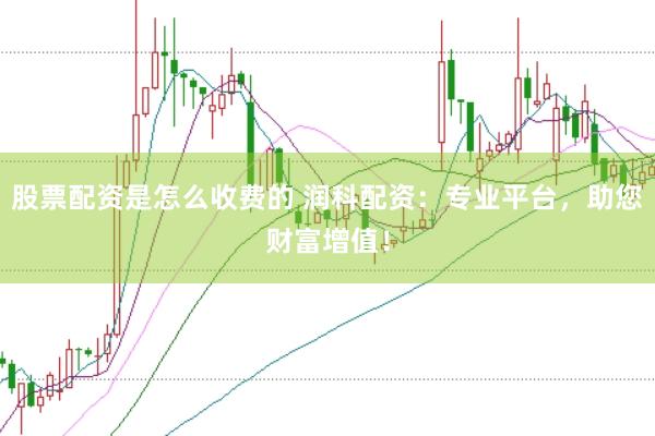 股票配资是怎么收费的 润科配资：专业平台，助您财富增值！