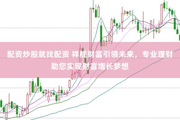 配资炒股就找配资 祥舰财富引领未来，专业理财助您实现财富增长梦想