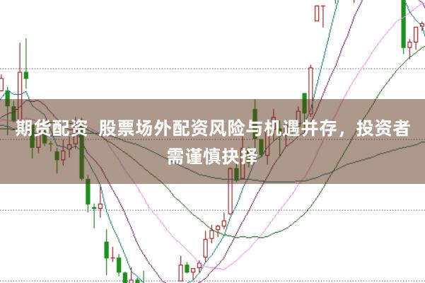 期货配资  股票场外配资风险与机遇并存，投资者需谨慎抉择
