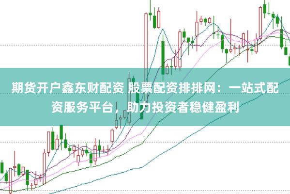 期货开户鑫东财配资 股票配资排排网：一站式配资服务平台，助力投资者稳健盈利