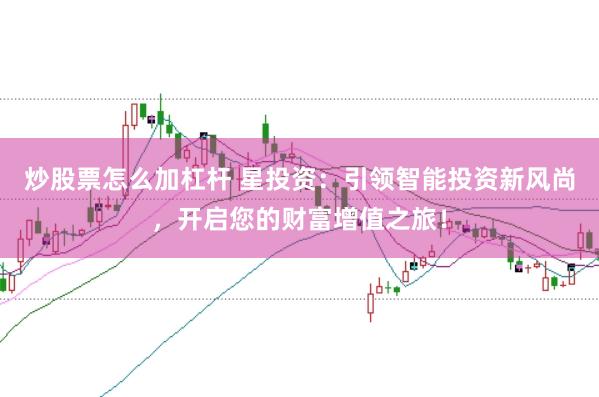 炒股票怎么加杠杆 星投资：引领智能投资新风尚，开启您的财富增值之旅！