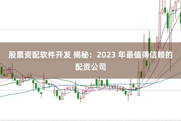 股票资配软件开发 揭秘：2023 年最值得信赖的配资公司