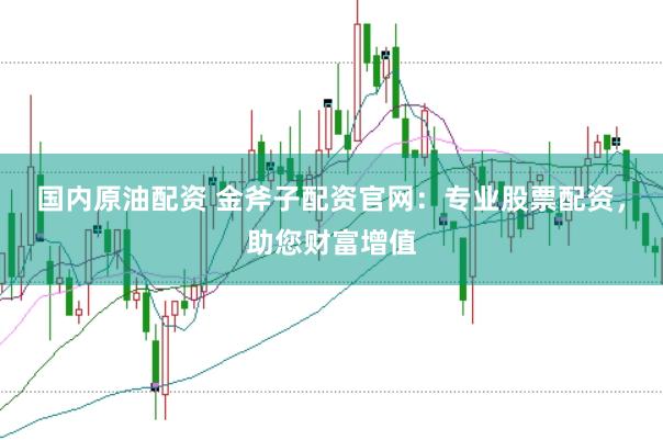 国内原油配资 金斧子配资官网：专业股票配资，助您财富增值