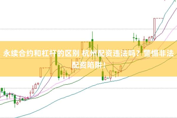 永续合约和杠杆的区别 杭州配资违法吗？警惕非法配资陷阱！