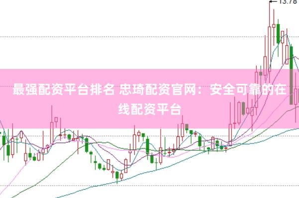 最强配资平台排名 忠琦配资官网：安全可靠的在线配资平台