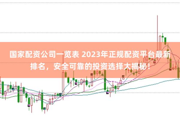 国家配资公司一览表 2023年正规配资平台最新排名，安全可靠的投资选择大揭秘！