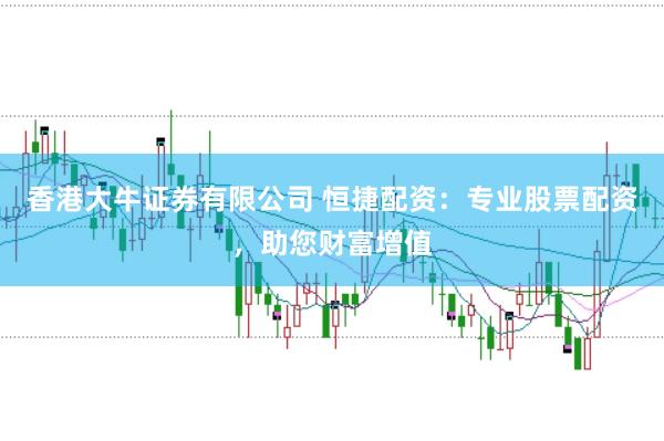 香港大牛证券有限公司 恒捷配资：专业股票配资，助您财富增值
