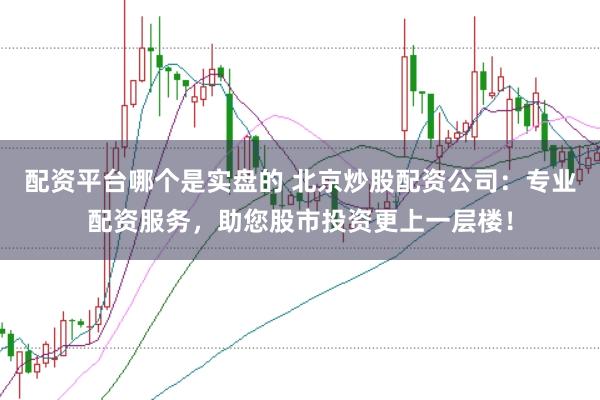配资平台哪个是实盘的 北京炒股配资公司：专业配资服务，助您股市投资更上一层楼！