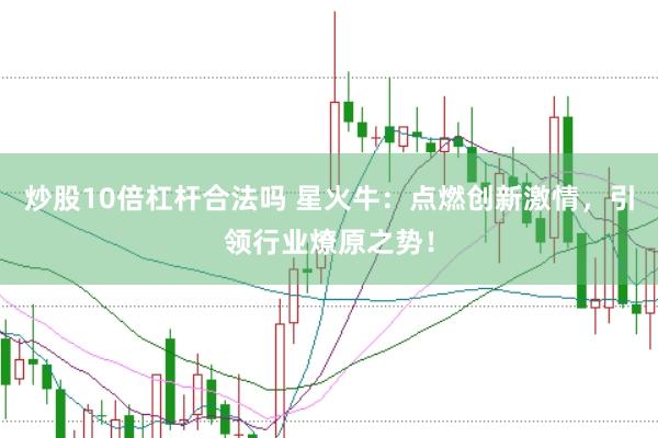 炒股10倍杠杆合法吗 星火牛：点燃创新激情，引领行业燎原之势！