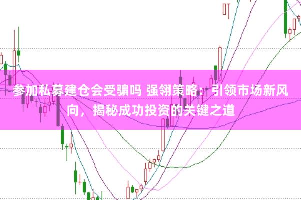 参加私募建仓会受骗吗 强翎策略：引领市场新风向，揭秘成功投资的关键之道