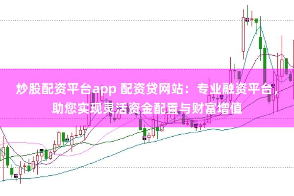 炒股配资平台app 配资贷网站：专业融资平台，助您实现灵活资金配置与财富增值