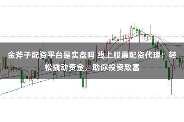 金斧子配资平台是实盘吗 线上股票配资代理：轻松撬动资金，助你投资致富
