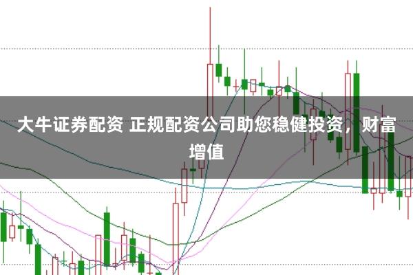 大牛证券配资 正规配资公司助您稳健投资，财富增值