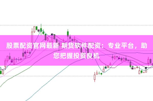 股票配资官网最新 期货软件配资：专业平台，助您把握投资良机
