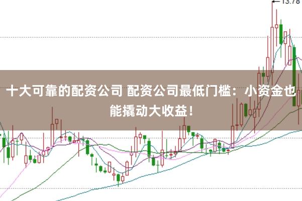 十大可靠的配资公司 配资公司最低门槛：小资金也能撬动大收益！