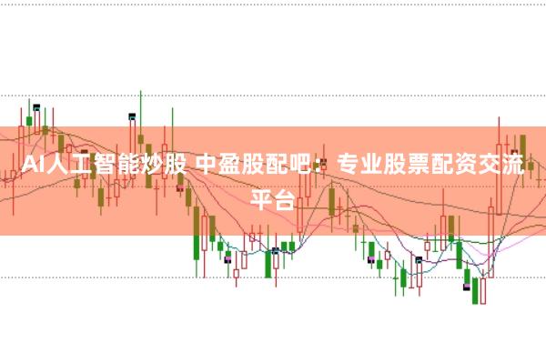 AI人工智能炒股 中盈股配吧：专业股票配资交流平台