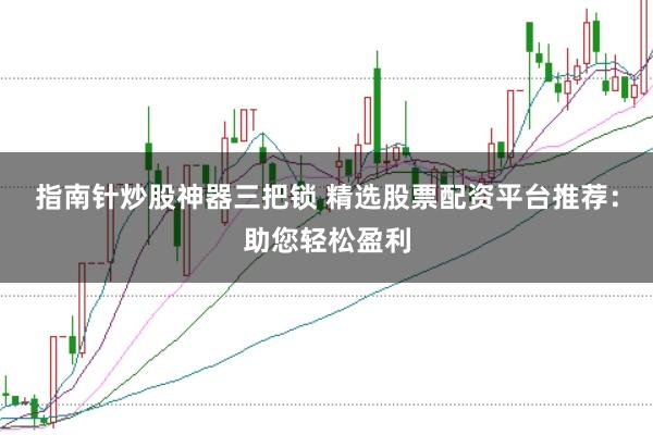 指南针炒股神器三把锁 精选股票配资平台推荐：助您轻松盈利
