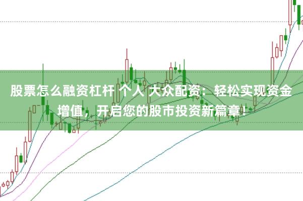 股票怎么融资杠杆 个人 大众配资：轻松实现资金增值，开启您的股市投资新篇章！