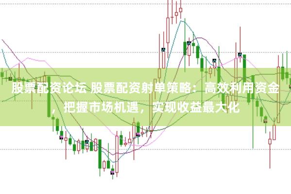 股票配资论坛 股票配资射单策略：高效利用资金，把握市场机遇，实现收益最大化