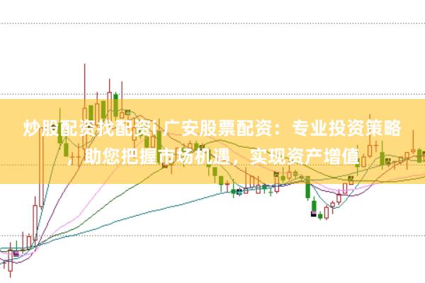 炒股配资找配资i 广安股票配资：专业投资策略，助您把握市场机遇，实现资产增值