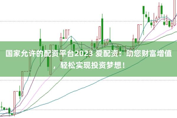 国家允许的配资平台2023 爱配资：助您财富增值，轻松实现投资梦想！