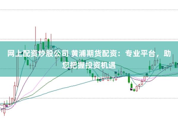 网上配资炒股公司 黄浦期货配资：专业平台，助您把握投资机遇