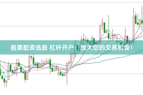 股票配资选股 杠杆开户：放大您的交易机会！