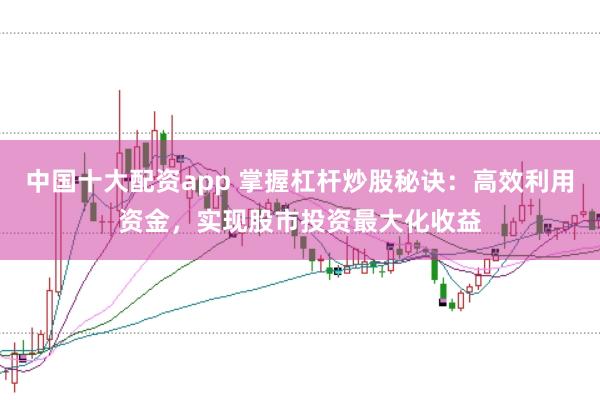 中国十大配资app 掌握杠杆炒股秘诀：高效利用资金，实现股市投资最大化收益