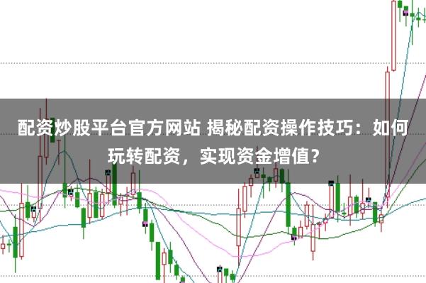 配资炒股平台官方网站 揭秘配资操作技巧：如何玩转配资，实现资金增值？