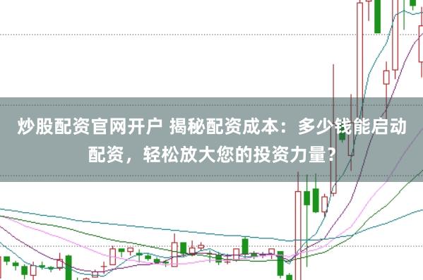 炒股配资官网开户 揭秘配资成本：多少钱能启动配资，轻松放大您的投资力量？