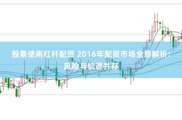 股票使用杠杆配资 2016年配资市场全景解析：风险与机遇并存