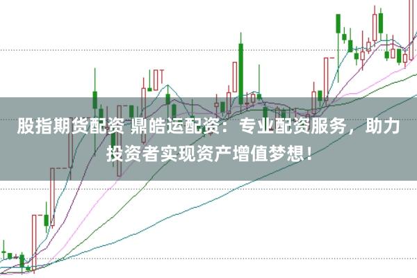 股指期货配资 鼎皓运配资：专业配资服务，助力投资者实现资产增值梦想！