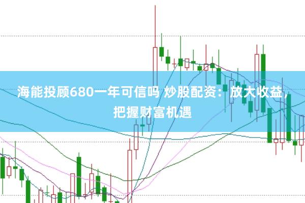 海能投顾680一年可信吗 炒股配资：放大收益，把握财富机遇