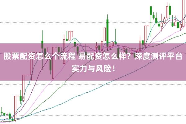 股票配资怎么个流程 易配资怎么样？深度测评平台实力与风险！