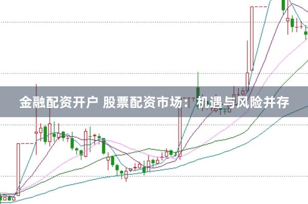 金融配资开户 股票配资市场：机遇与风险并存