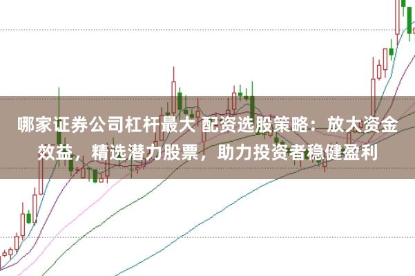 哪家证券公司杠杆最大 配资选股策略：放大资金效益，精选潜力股票，助力投资者稳健盈利