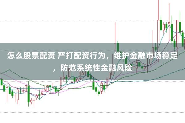 怎么股票配资 严打配资行为，维护金融市场稳定，防范系统性金融风险