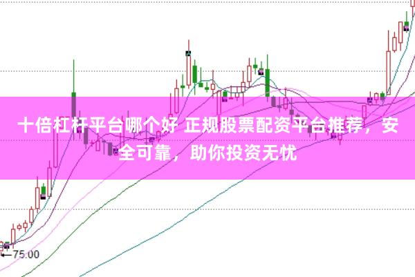 十倍杠杆平台哪个好 正规股票配资平台推荐，安全可靠，助你投资无忧