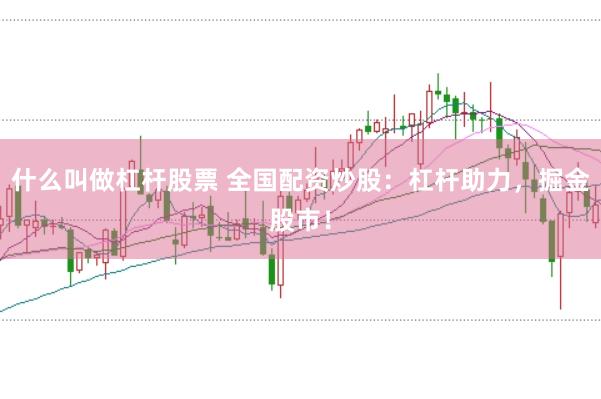 什么叫做杠杆股票 全国配资炒股：杠杆助力，掘金股市！