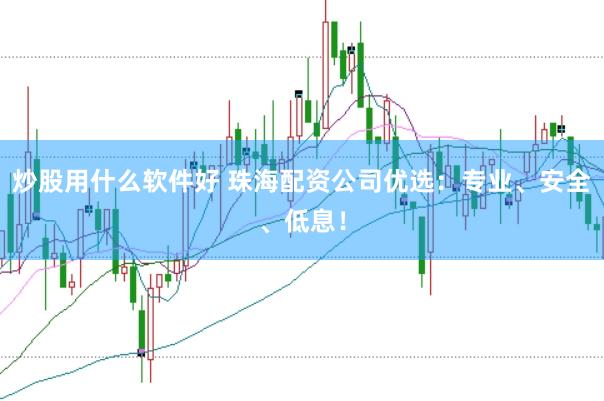 炒股用什么软件好 珠海配资公司优选：专业、安全、低息！